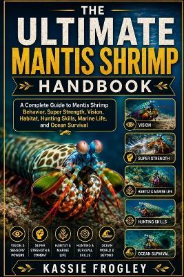The Ultimate Mantis Shrimp Handbook: A Complete Guide to Mantis Shrimp Behavior, Super Strength, Vision, Habitat, Hunting Skills, Marine Life, and Ocean Survival - Kassie Frogley - cover