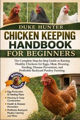 Chicken Keeping Handbook for Beginners: The Complete Step-by-Step Guide to Raising Healthy Chickens for Eggs, Meat, Housing, Feeding, Disease Prevention, and Profitable Backyard Poultry Farming. - Duke Hunter - cover