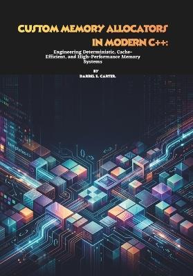 Custom Memory Allocators in Modern C++: Engineering Deterministic, Cache-Efficient, and High-Performance Memory Systems - Darrel E Carter - cover