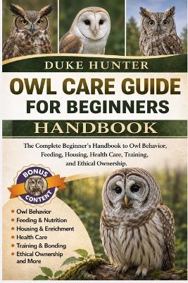 Owl Care Guide for Beginners: The Complete Beginner's Handbook to Owl Behavior, Feeding, Housing, Health Care, Training, and Ethical Ownership. - Duke Hunter - cover