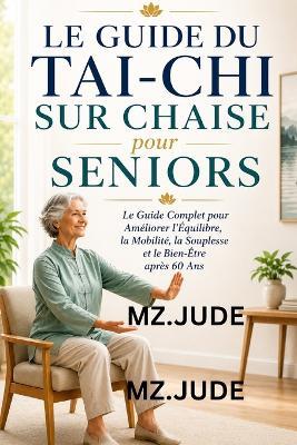 Le Guide du Tai-Chi sur Chaise pour Seniors: Le Guide Complet pour Améliorer l'Équilibre, la Mobilité, la Souplesse et le Bien-Être après 60 Ans - Mz Jude - cover