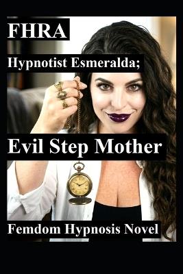 Hypnotist Esmeralda; Evil Step Mother. FHRA, Fd, MC: Femdom Hypnosis Novel: 5 stories of stepmom domination, mind control, brainwashing, humiliation, power reversal, lifestyle bdsm - 888,Deanna Littleton,Female Hypnotist Revolution Alliance - cover