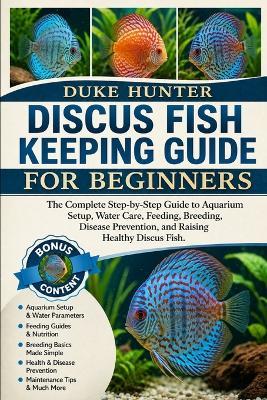 Discus Fish Keeping Guide for Beginners: The Complete Step-by-Step Guide to Aquarium Setup, Water Care, Feeding, Breeding, Disease Prevention, and Raising Healthy Discus Fish. - Duke Hunter - cover