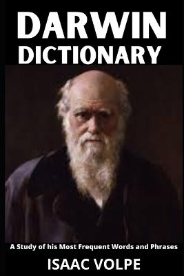 CHARLES DARWIN DICTIONARY. A Study of His Most Frequent Words and Phrases: The Essential Terms of Charles Darwin's Biology, Natural History, and Science. - Isaac Volpe - cover