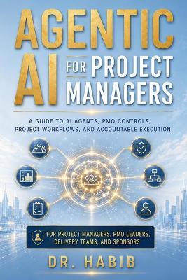 Agentic AI for Project Managers: A guide to AI agents, PMO controls, project workflows, and accountable execution - Habib - cover