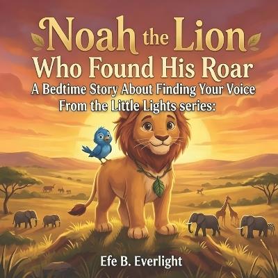 Noah the Lion Who Found His Roar: A Bedtime Story about Finding Your Voice - Efe B Everlight - cover