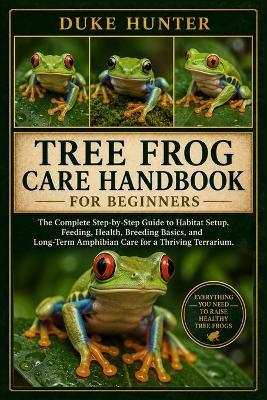 Tree Frog Care Handbook for Beginners: The Complete Step-by-Step Guide to Habitat Setup, Feeding, Health, Breeding Basics, and Long-Term Amphibian Care for a Thriving Terrarium. - Duke Hunter - cover