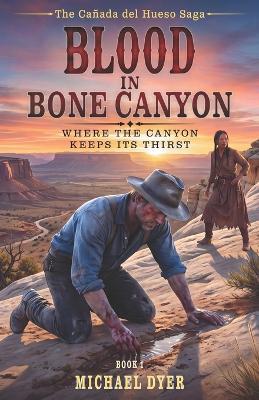 Blood in Bone Canyon: Where the Canyon Keeps Its Thirst - Michael Dyer - cover