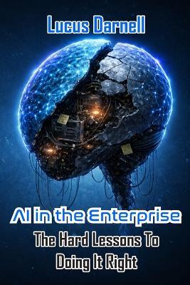 AI in the Enterprise: The Hard Lessons To Doing It Right - Lucus Darnell - cover