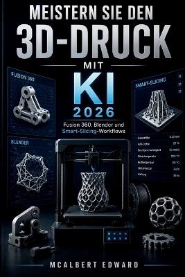 Meistern Sie den 3D Druck mit KI 2026: Fusion 360, Blender und Smart-Slicing-Workflows - McAlbert Edward - cover