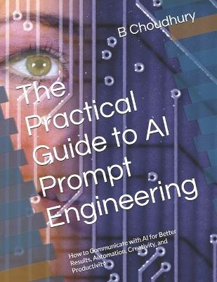 The Practical Guide to AI Prompt Engineering: How to Communicate with AI for Better Results, Automation, Creativity, and Productivity - B Choudhury - cover