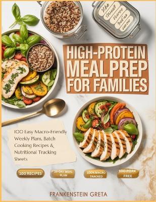 High-Protein Meal Prep For Families: 100 Easy Macro-Friendly Weekly Plans, Batch Cooking Recipes & Nutritional Tracking Sheets - Frankenstein Greta - cover