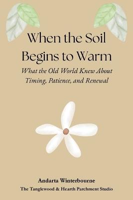 When the Soil Begins to Warm: What the Old World Knew About Timing, Patience, and Renewal - Andarta Winterbourne - cover