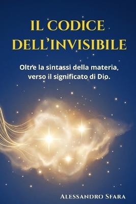 Il Codice Dell'invisibile: Oltre la sintassi della materia, verso il significato di Dio. - Alessandro Sfara - cover