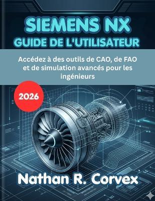 Siemens Nx Guide de l'Utilisateur 2026: Accédez à des outils de CAO, de FAO et de simulation avancés pour les ingénieurs - Nathan R Corvex - cover