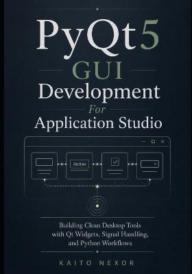 PyQt5 GUI Development For Application Studio: Building Clean Desktop Tools with Qt Widgets, Signal Handling, and Python Workflows - Kaito Nexor - cover