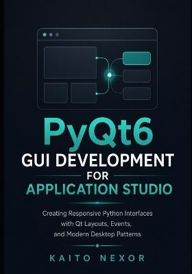 PyQt6 GUI Development For Application Studio: Creating Responsive Python Interfaces with Qt Layouts, Events, and Modern Desktop Patterns - Kaito Nexor - cover