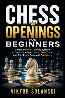 Chess Openings for Beginners: Simple, Powerful Opening Systems to Control the Board, Avoid Early Traps, and Start Every Game with Confidence - Viktor Solanski - cover