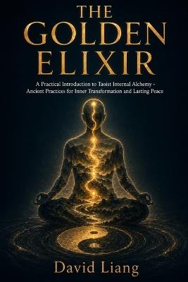 The Golden Elixir: A Practical Introduction to Taoist Internal Alchemy - Ancient Practices for Inner Transformation and Lasting Peace - David Liang - cover