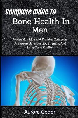 Complete Guide To Bone Health In Men: Proven Nutrition And Training Strategies To Support Bone Density, Strength, And Long-Term Vitality - Aurora Cedor - cover