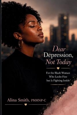 Dear Depression, Not Today: For the Black Woman Who Looks Fine but Is Fighting Inside - Alina Smith - cover