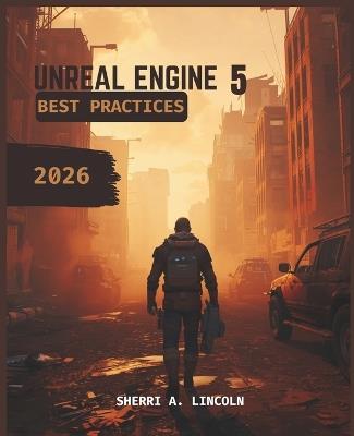Unreal Engine 5 Best Practices 2026: Beginner to Expert with Blueprints, Nanite, Lumen & Multiplayer Systems - Sherri A Lincoln - cover