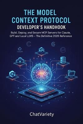 The Model Context Protocol Developer's Handbook: Build, Deploy, and Secure MCP Servers for Claude, GPT, and Local LLMs - The Definitive 2026 Reference - Chatvariety Team - cover