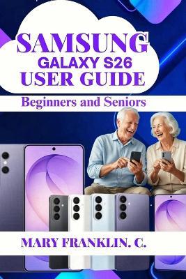 Samsung Galaxy S26 User Guide: Discover Hidden Features, Master Every Setting, and Take Professional Photos - Mary Franklin C - cover