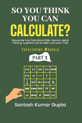So You Think You Can Calculate?: A self-help book to rejuvenate calculation skills, improve logical thinking, create an eternal love for math, and excel in personal and professional life - Santosh Kumar Gupta - cover