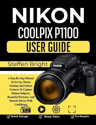Nikon Coolpix P1100 User Guide: A Step-By-Step Manual To Set Up, Master Settings And Unlock Features To Capture Distant Subjects, Beautiful Portraits, And Smooth Movies With Confidence - Steffen Bright M - cover