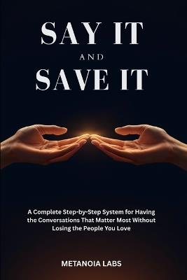 Say It And Save It: A Complete Step-by-Step System for Having the Conversations That Matter Most How to handle difficult conversations Communication skills guide - Metanoia Labs - cover
