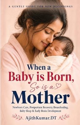 When a Baby is Born, So is a Mother: Newborn Care, Postpartum Recovery, Breastfeeding, Baby Sleep & Early Brain Development Guide for First-Time Moms - Ajith Kumar Dt - cover