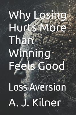 Why Losing Hurts More Than Winning Feels Good: Loss Aversion - A J Kilner - cover