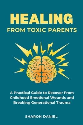 Healing From Toxic Parents: A Practical Guide to Recover From Childhood Emotional Wounds, Rebuild Self Worth, Set Boundaries, and Break Generational Trauma - Sharon Daniel - cover