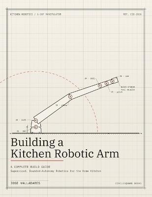 Building a Kitchen Robotic Arm: A Complete Build Guide: Supervised, Bounded-Autonomy Robotics for the Home Kitchen - Jose Valladares - cover