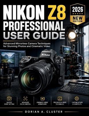 Nikon Z8 Professional User Guide: Advanced Mirrorless Camera Techniques for Stunning Photos and Cinematic Video - Dorian A Cluster - cover