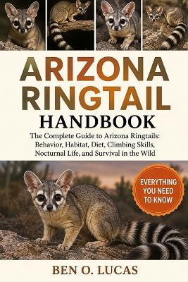 Arizona Ringtail Handbook: The Complete Guide to Arizona Ringtails: Behavior, Habitat, Diet, Climbing Skills, Nocturnal Life, and Survival in the Wild - Ben O Lucas - cover