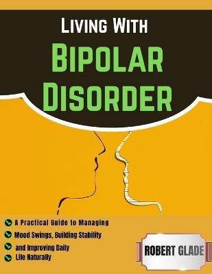 Living With Bipolar Disorder: A Practical Guide to Managing Mood Swings, Building Stability, and Improving Daily Life Naturally - Robert Glade - cover
