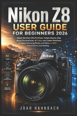 Nikon Z8 User Guide For Beginners 2026: Master the Nikon Z8's Pro Power: Simple Step-by-Step Setup, Pro Autofocus, 8K Video, and Custom Workflows to Capture Stunning Photos and Videos in 2026 - Even If You're Just Starting - Joao Hahnbach - cover