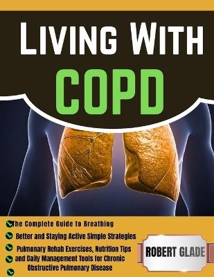 Living With COPD: The Complete Guide to Breathing Better and Staying Active Simple Strategies, Pulmonary Rehab Exercises, Nutrition Tips, and Daily Management Tools for Chronic Obstructive Pulmonary Disease - Robert Glade - cover