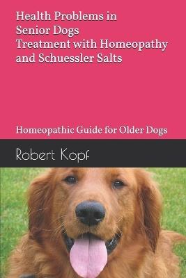 Health Problems in Senior Dogs - Treatment with Homeopathy and Schuessler Salts: Homeopathic Guide for Older Dogs - Robert Kopf - cover