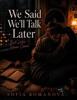 We Said We'll Talk Later: A Heartbreaking Story About Unfinished Conversations, Late Replies, Silent Goodbyes, and the Pain of Loving Someone Who Could No Longer Stay and Learning How to Survive the Pain of Unfinished Conversations - Sofia Romanova - cover