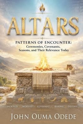 Altars: Patterns of Encounter: Ceremonies, Covenants, Seasons, and Their Relevance Today - John Ouma Odede - cover
