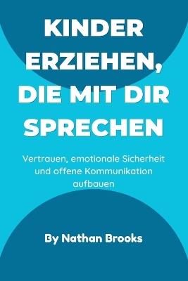 Kinder erziehen, die mit dir sprechen: Ein praktischer Leitfaden für Eltern zum Aufbau lebenslangen Vertrauens, emotionaler Sicherheit und offener Kommunikation von klein auf - Nathan Brooks - cover