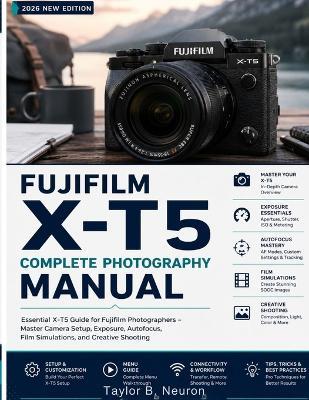 FUJIFILM X-T5 Complete Photography Manual: Take control of autofocus, custom presets, and low-light shooting with this easy-to-follow handbook. - Taylor B Neuron - cover