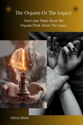 The Orgasm Or The Legacy: Don't Just Think About The Orgasm, Think About The Legacy Your Relationship, Self discipline, Personal development, Legacy building and Purpose driven book. - Alfred Abore - cover