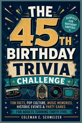 The 45th Birthday Trivia Challenge: Fun Facts, Pop Culture, Music Memories, Historic Events & Party Games for Adults Turning Forty-Five - Coleman C Schweizer - cover