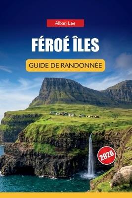 Féroé Îles Guide de Randonnée 2026: Sentiers nordiques cachés, promenades spectaculaires sur les falaises et planification pratique pour les visiteurs indépendants en plein air - Alban Lee - cover