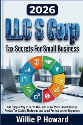 LLC S Corp Tax Secrets For Small Business: The Simple Way to Form, Run, and Grow Your LLC and S Corp With Proven Tax-Saving Strategies and Legal Protections for Beginners - Willie P Howard - cover