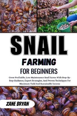 Snail Farming For Beginners: Grow Profitable, Low-Maintenance Snail Farms. Step-By-Step Guidance And Proven Techniques For Maximum Yield And Sustainable Income - Zane Bryan - cover